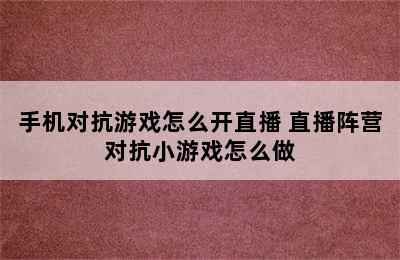 手机对抗游戏怎么开直播 直播阵营对抗小游戏怎么做